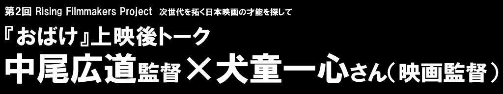 『おばけ』
中尾広道監督×犬童一心さん
